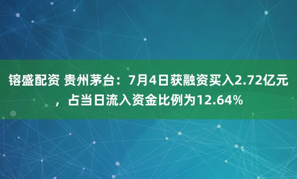 镕盛配资 贵州茅台：7月4日获融资买入2.72亿元，占当日流入资金比例为12.64%