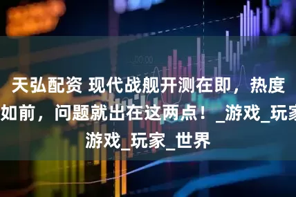 天弘配资 现代战舰开测在即，热度却大不如前，问题就出在这两点！_游戏_玩家_世界