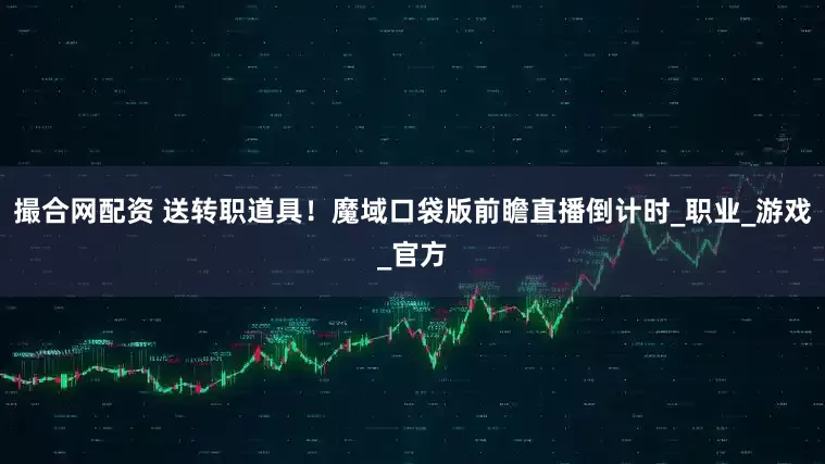 撮合网配资 送转职道具！魔域口袋版前瞻直播倒计时_职业_游戏_官方