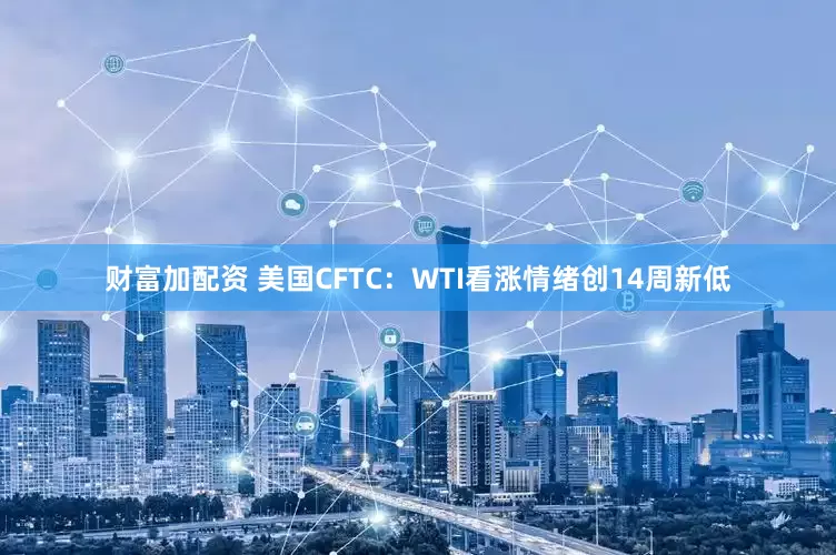 财富加配资 美国CFTC：WTI看涨情绪创14周新低