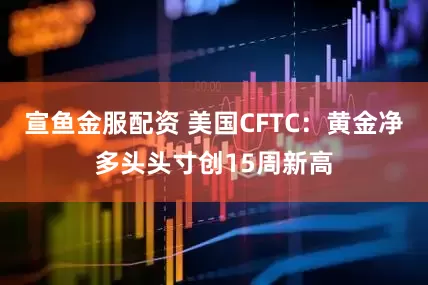 宣鱼金服配资 美国CFTC：黄金净多头头寸创15周新高
