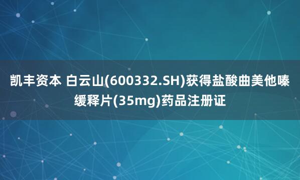 凯丰资本 白云山(600332.SH)获得盐酸曲美他嗪缓释片(35mg)药品注册证