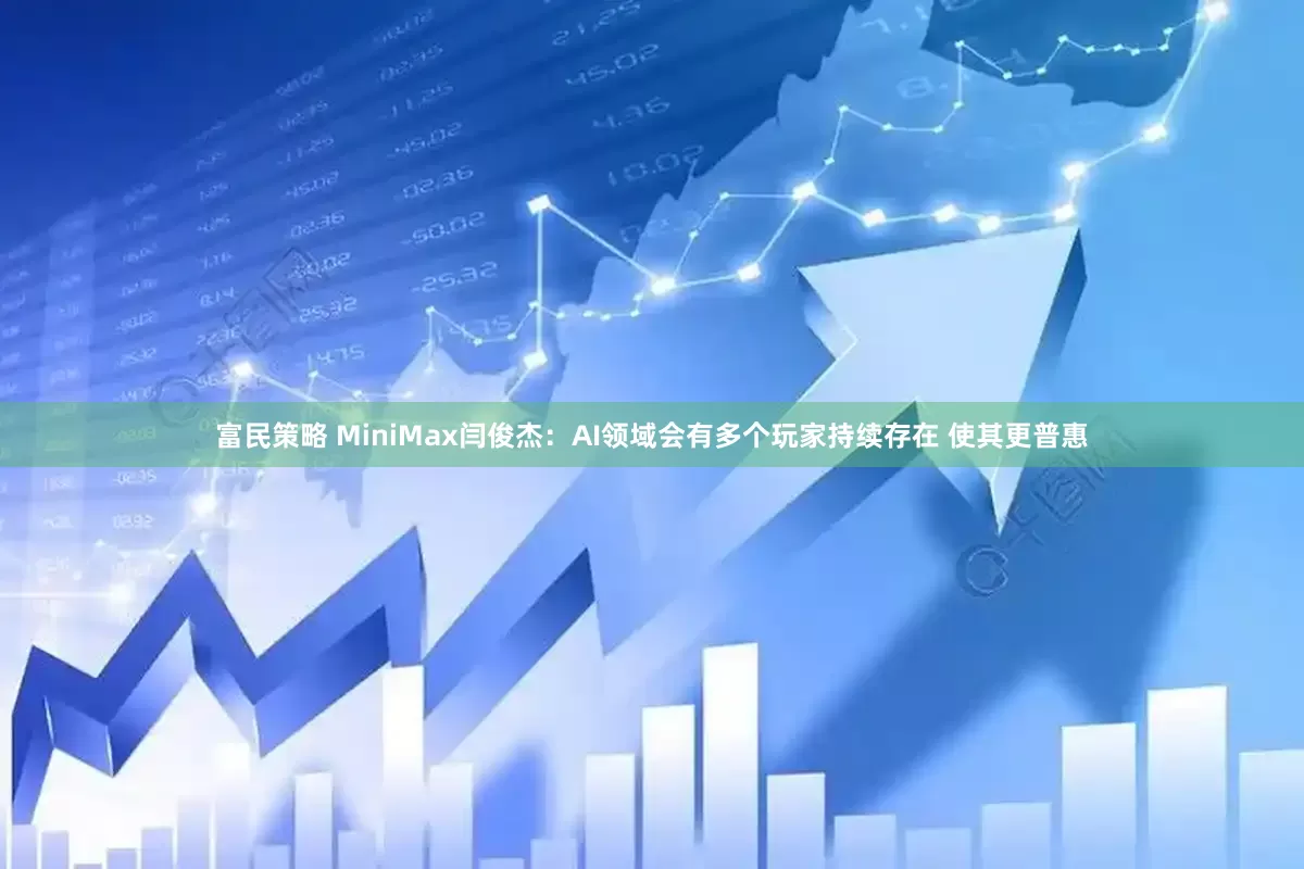 富民策略 MiniMax闫俊杰：AI领域会有多个玩家持续存在 使其更普惠