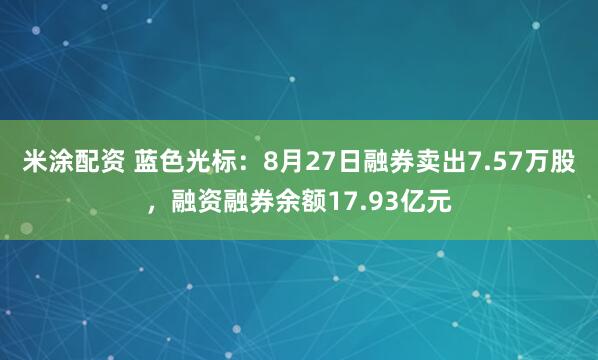 米涂配资 蓝色光标:8月27日融券卖出7.57万股,融资融券余额17.93亿元