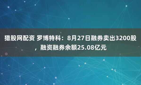 猎股网配资 罗博特科:8月27日融券卖出3200股,融资融券余额25.08亿元