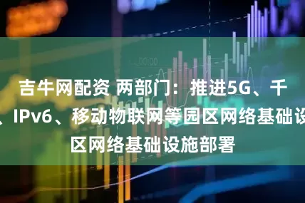 吉牛网配资 两部门：推进5G、千兆光网、IPv6、移动物联网等园区网络基础设施部署