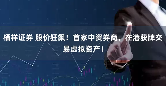 桶祥证券 股价狂飙!首家中资券商,在港获牌交易虚拟资产!