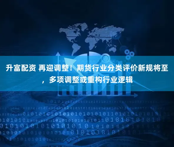 升富配资 再迎调整!期货行业分类评价新规将至,多项调整或重构行业逻辑