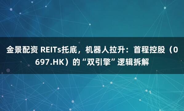 金景配资 REITs托底,机器人拉升:首程控股(0697.HK)的“双引擎”逻辑拆解