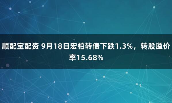 顺配宝配资 9月18日宏柏转债下跌1.3%，转股溢价率15.68%