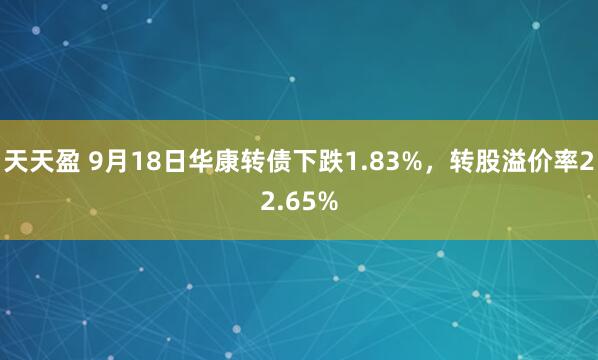 天天盈 9月18日华康转债下跌1.83%，转股溢价率22.65%