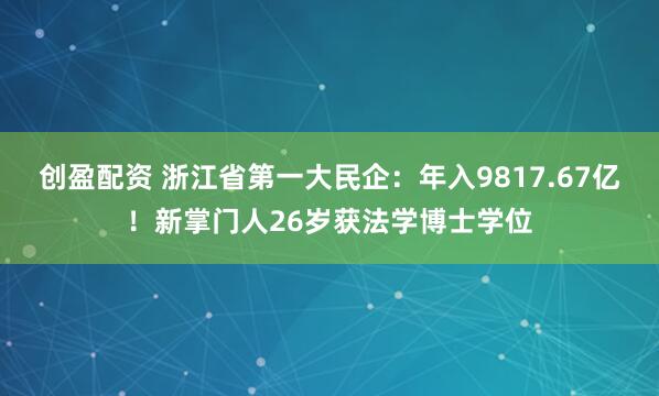 创盈配资 浙江省第一大民企:年入9817.67亿!新掌门人26岁获法学博士学位