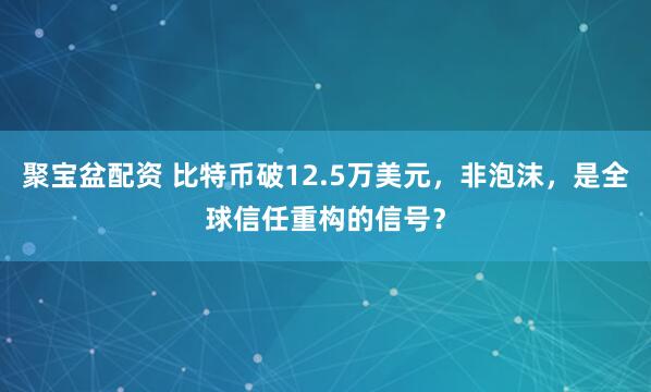 聚宝盆配资 比特币破12.5万美元,非泡沫,是全球信任重构的信号?