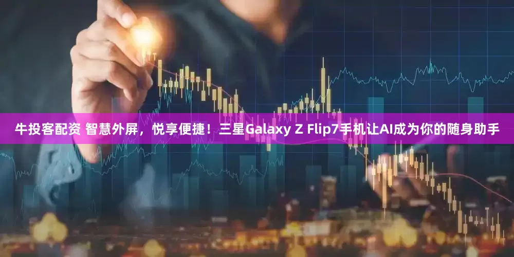 牛投客配资 智慧外屏,悦享便捷!三星Galaxy Z Flip7手机让AI成为你的随身助手