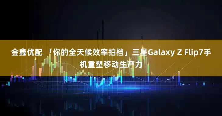 金鑫优配 「你的全天候效率拍档」三星Galaxy Z Flip7手机重塑移动生产力