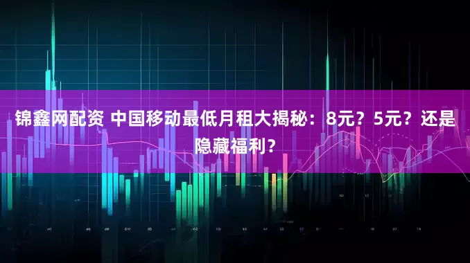 锦鑫网配资 中国移动最低月租大揭秘：8元？5元？还是隐藏福利？
