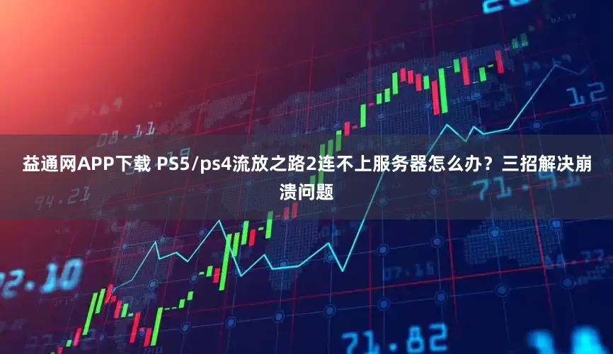 益通网APP下载 PS5/ps4流放之路2连不上服务器怎么办？三招解决崩溃问题