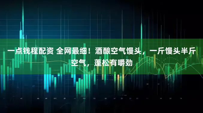 一点钱程配资 全网最细！酒酿空气馒头，一斤馒头半斤空气，蓬松有嚼劲