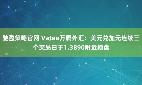 驰盈策略官网 Vatee万腾外汇：美元兑加元连续三个交易日于1.3890附近横盘