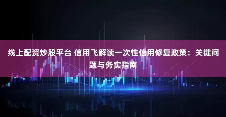 线上配资炒股平台 信用飞解读一次性信用修复政策：关键问题与务实指南