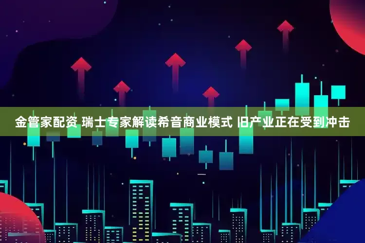 金管家配资 瑞士专家解读希音商业模式 旧产业正在受到冲击