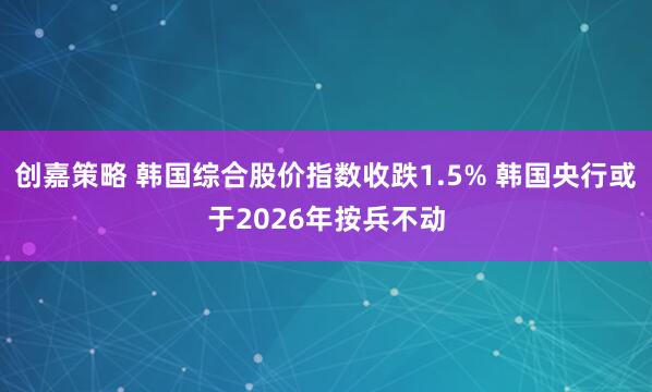 创嘉策略 韩国综合股价指数收跌1.5% 韩国央行或于2026年按兵不动