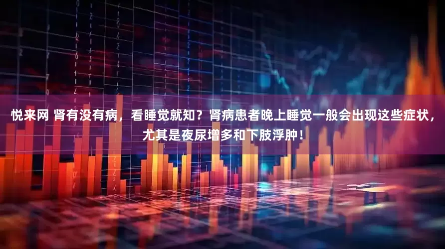 悦来网 肾有没有病，看睡觉就知？肾病患者晚上睡觉一般会出现这些症状，尤其是夜尿增多和下肢浮肿！