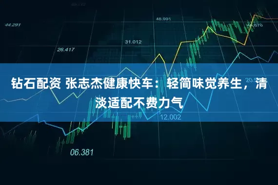 钻石配资 张志杰健康快车：轻简味觉养生，清淡适配不费力气